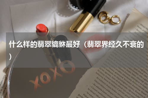 什么样的翡翠貔貅最好（翡翠界经久不衰的）