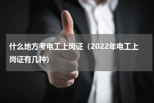 什么地方考电工上岗证（2022年电工上岗证有几种）