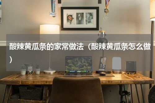 酸辣黄瓜条的家常做法（酸辣黄瓜条怎么做）