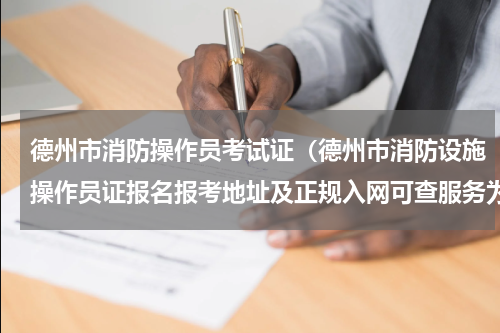 德州市消防操作员考试证（德州市消防设施操作员证报名报考地址及正规入网可查服务为先）