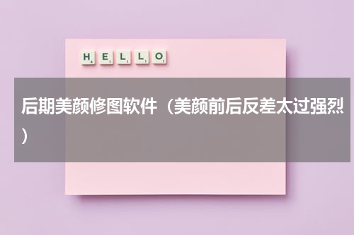 后期美颜修图软件（美颜前后反差太过强烈）