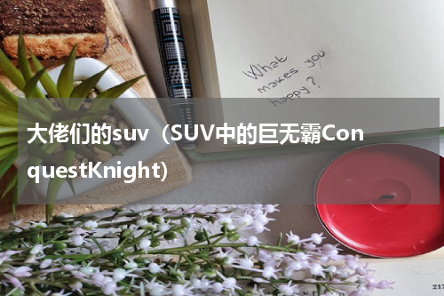 大佬们的suv（SUV中的巨无霸ConquestKnight）