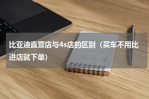 比亚迪直营店与4s店的区别（买车不用比进店就下单）
