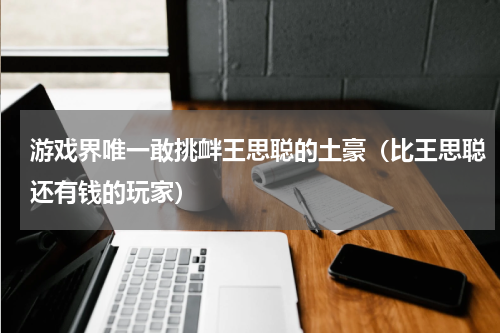 游戏界唯一敢挑衅王思聪的土豪（比王思聪还有钱的玩家）