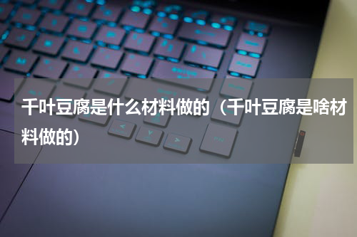 千叶豆腐是什么材料做的（千叶豆腐是啥材料做的）