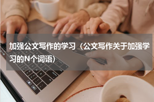 加强公文写作的学习（公文写作关于加强学习的N个词语）