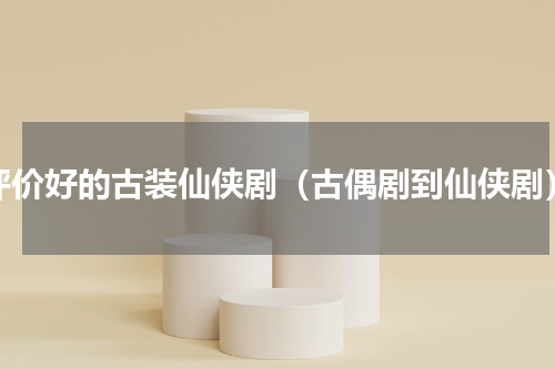 评价好的古装仙侠剧（古偶剧到仙侠剧）