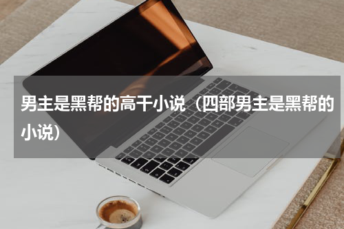 男主是黑帮的高干小说（四部男主是黑帮的小说）