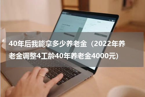 40年后我能拿多少养老金（2022年养老金调整4工龄40年养老金4000元）