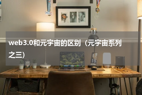 web3.0和元宇宙的区别（元宇宙系列之三）