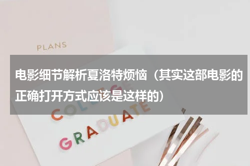 电影细节解析夏洛特烦恼（其实这部电影的正确打开方式应该是这样的）
