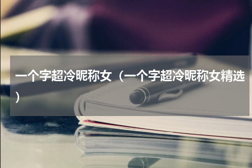 一个字超冷昵称女（一个字超冷昵称女精选）