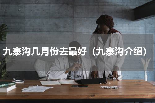 九寨沟几月份去最好（九寨沟介绍）