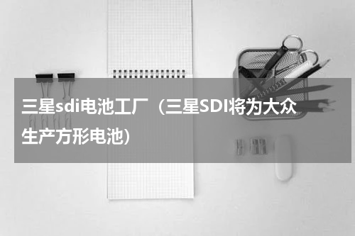 三星sdi电池工厂（三星SDI将为大众生产方形电池）