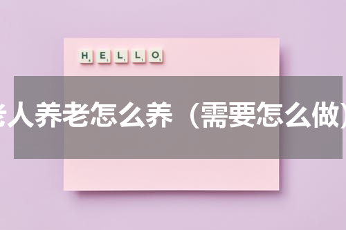老人养老怎么养（需要怎么做）
