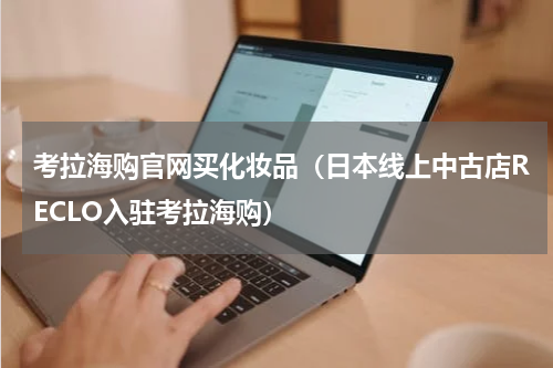 考拉海购官网买化妆品（日本线上中古店RECLO入驻考拉海购）