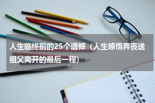 人生临终前的25个遗憾（人生感悟奔丧送祖父离开的最后一程）