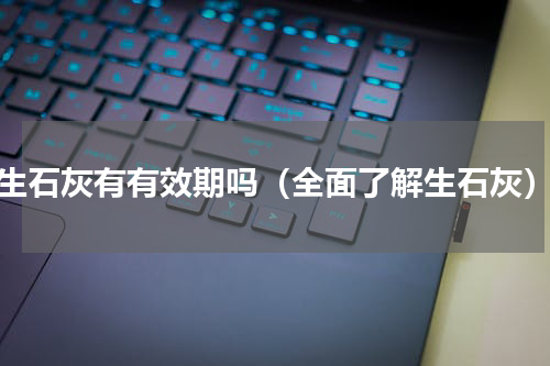 生石灰有有效期吗（全面了解生石灰）