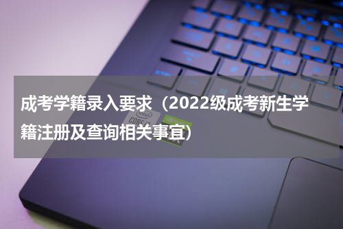 成考学籍录入要求（2022级成考新生学籍注册及查询相关事宜）