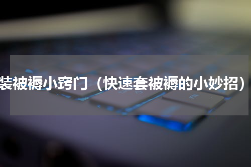 装被褥小窍门（快速套被褥的小妙招）