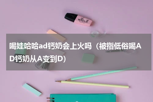 喝娃哈哈ad钙奶会上火吗（被指低俗喝AD钙奶从A变到D）
