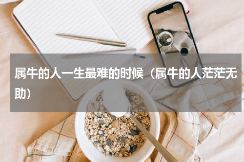 属牛的人一生最难的时候（属牛的人茫茫无助）
