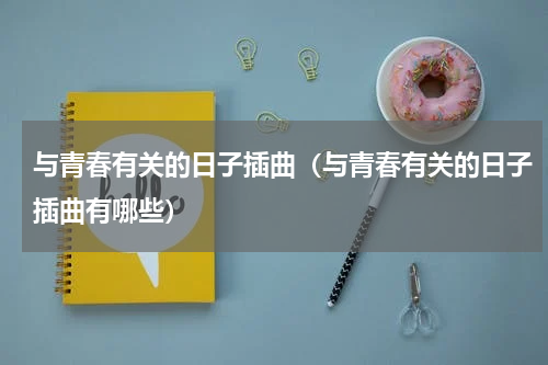 与青春有关的日子插曲（与青春有关的日子插曲有哪些）