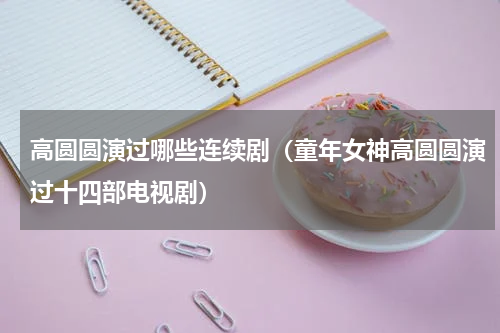 高圆圆演过哪些连续剧（童年女神高圆圆演过十四部电视剧）