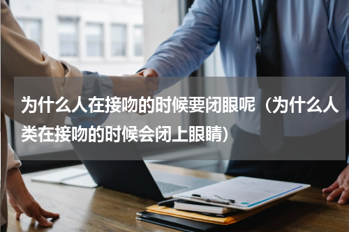 为什么人在接吻的时候要闭眼呢（为什么人类在接吻的时候会闭上眼睛）