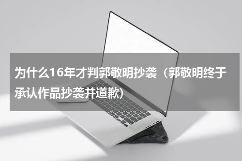 为什么16年才判郭敬明抄袭（郭敬明终于承认作品抄袭并道歉）