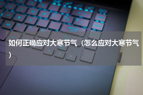 如何正确应对大寒节气（怎么应对大寒节气）