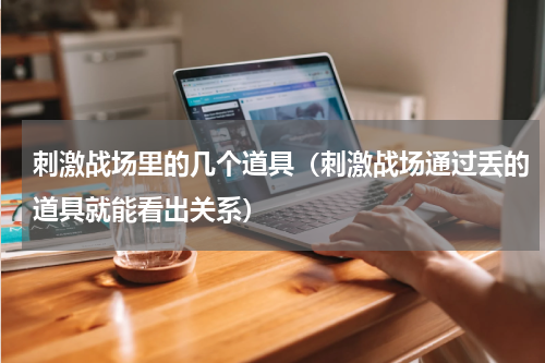 刺激战场里的几个道具（刺激战场通过丢的道具就能看出关系）