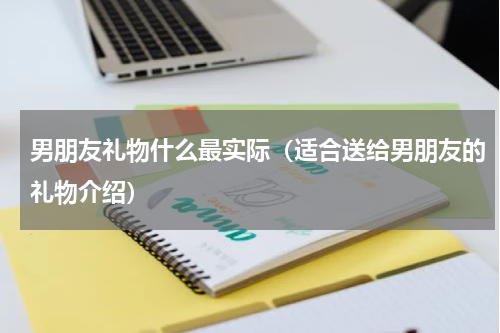 男朋友礼物什么最实际（适合送给男朋友的礼物介绍）
