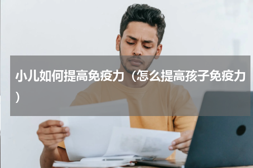 小儿如何提高免疫力（怎么提高孩子免疫力）