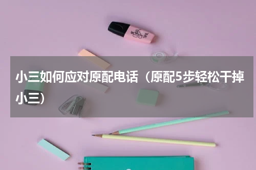 小三如何应对原配电话（原配5步轻松干掉小三）