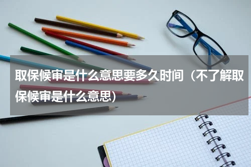 取保候审是什么意思要多久时间（不了解取保候审是什么意思）