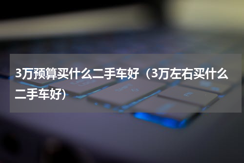 3万预算买什么二手车好（3万左右买什么二手车好）
