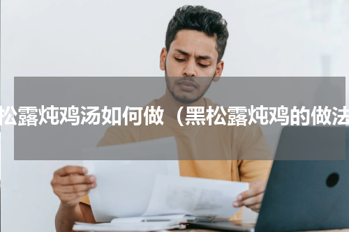 黑松露炖鸡汤如何做（黑松露炖鸡的做法）