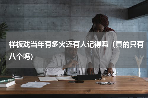 样板戏当年有多火还有人记得吗（真的只有八个吗）