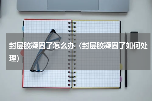 封层胶凝固了怎么办（封层胶凝固了如何处理）