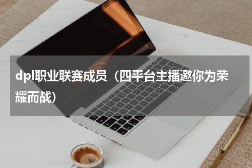dpl职业联赛成员（四平台主播邀你为荣耀而战）