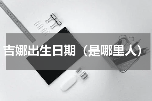 吉娜出生日期（是哪里人）