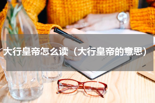 大行皇帝怎么读（大行皇帝的意思）
