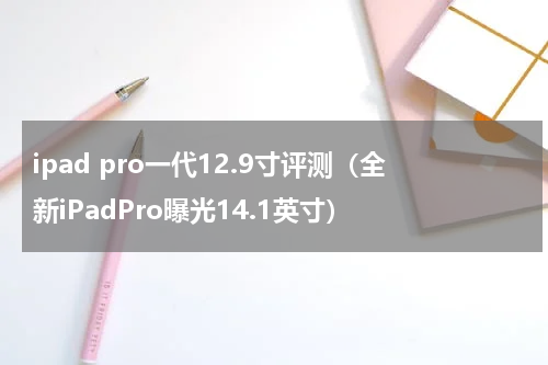 ipad pro一代12.9寸评测（全新iPadPro曝光14.1英寸）