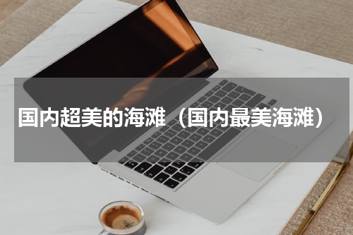 国内超美的海滩（国内最美海滩）