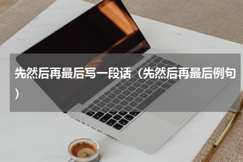 先然后再最后写一段话（先然后再最后例句）