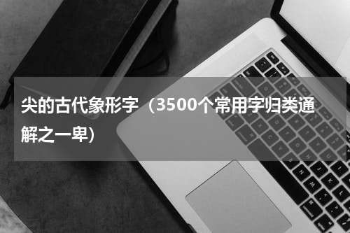 尖的古代象形字（3500个常用字归类通解之一卑）