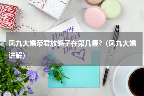 凤九大婚帝君放鸽子在第几集?（凤九大婚讲解）