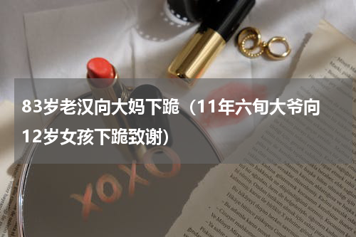 83岁老汉向大妈下跪（11年六旬大爷向12岁女孩下跪致谢）