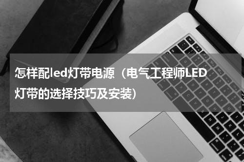 怎样配led灯带电源（电气工程师LED灯带的选择技巧及安装）